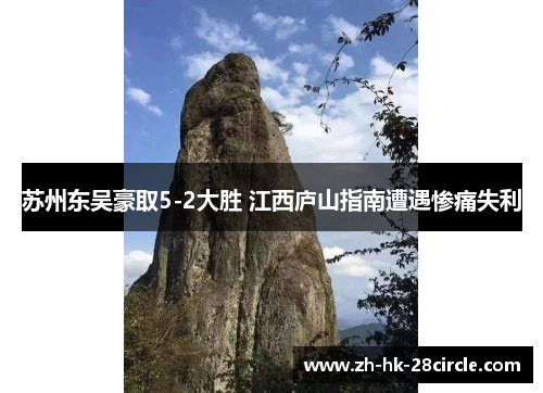 苏州东吴豪取5-2大胜 江西庐山指南遭遇惨痛失利 苏州东吴豪取5-2大胜 江西庐山指南遭遇惨痛失利