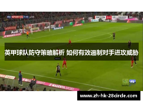 英甲球队防守策略解析 如何有效遏制对手进攻威胁 英甲球队防守策略解析 如何有效遏制对手进攻威胁