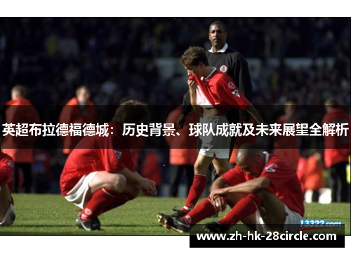 英超布拉德福德城:历史背景、球队成就及未来展望全解析 英超布拉德福德城:历史背景、球队成就及未来展望全解析