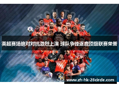 英超赛场绝对对抗激烈上演 球队争锋逐鹿顶级联赛荣誉 英超赛场绝对对抗激烈上演 球队争锋逐鹿顶级联赛荣誉
