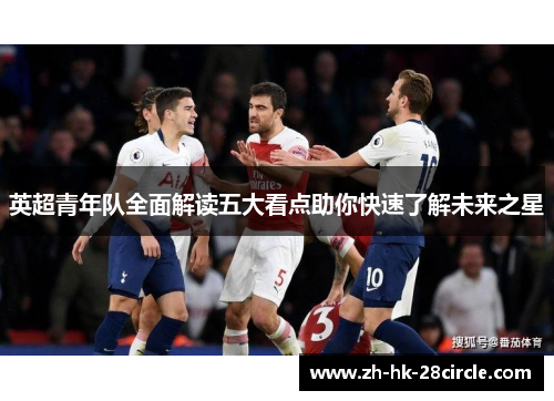 英超青年队全面解读五大看点助你快速了解未来之星 英超青年队全面解读五大看点助你快速了解未来之星