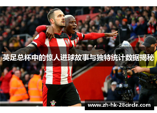 英足总杯中的惊人进球故事与独特统计数据揭秘 英足总杯中的惊人进球故事与独特统计数据揭秘