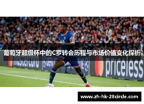 葡萄牙超级杯中的C罗转会历程与市场价值变化探析 葡萄牙超级杯中的C罗转会历程与市场价值变化探析