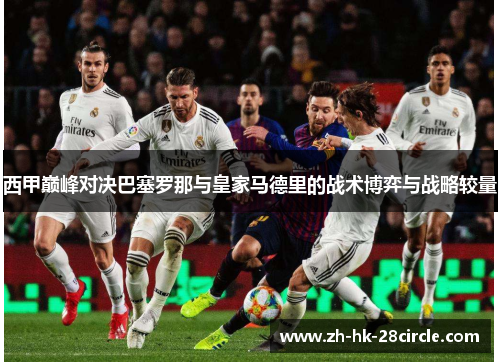 西甲巅峰对决巴塞罗那与皇家马德里的战术博弈与战略较量 西甲巅峰对决巴塞罗那与皇家马德里的战术博弈与战略较量