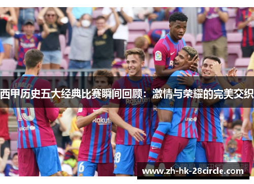 西甲历史五大经典比赛瞬间回顾:激情与荣耀的完美交织 西甲历史五大经典比赛瞬间回顾:激情与荣耀的完美交织