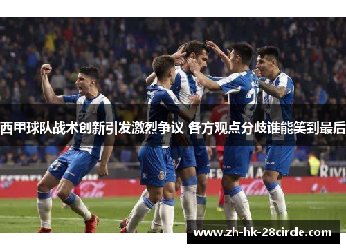 西甲球队战术创新引发激烈争议 各方观点分歧谁能笑到最后 西甲球队战术创新引发激烈争议 各方观点分歧谁能笑到最后