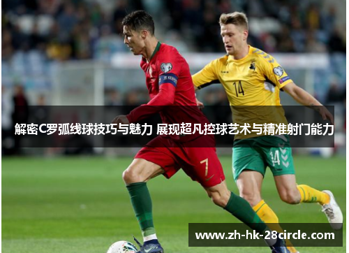 解密C罗弧线球技巧与魅力 展现超凡控球艺术与精准射门能力 解密C罗弧线球技巧与魅力 展现超凡控球艺术与精准射门能力