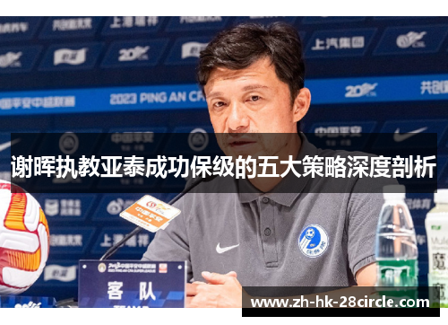 谢晖执教亚泰成功保级的五大策略深度剖析 谢晖执教亚泰成功保级的五大策略深度剖析