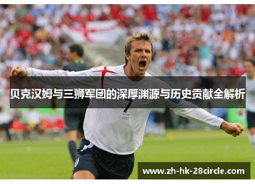 贝克汉姆与三狮军团的深厚渊源与历史贡献全解析