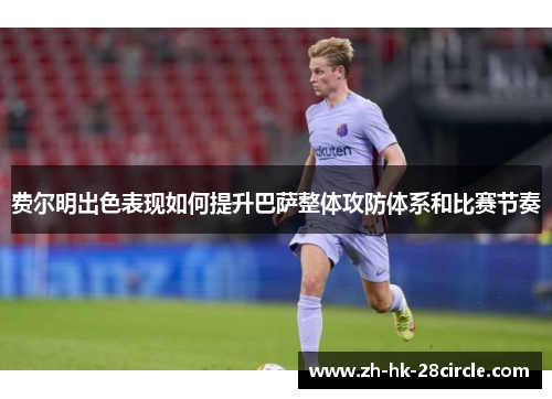 费尔明出色表现如何提升巴萨整体攻防体系和比赛节奏 费尔明出色表现如何提升巴萨整体攻防体系和比赛节奏