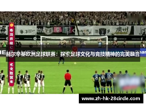 赫尔辛基欧洲足球联赛:探索足球文化与竞技精神的完美融合 赫尔辛基欧洲足球联赛:探索足球文化与竞技精神的完美融合