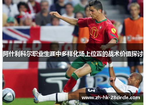 阿什利科尔职业生涯中多样化场上位置的战术价值探讨 阿什利科尔职业生涯中多样化场上位置的战术价值探讨