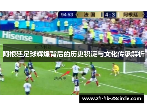 阿根廷足球辉煌背后的历史积淀与文化传承解析 阿根廷足球辉煌背后的历史积淀与文化传承解析