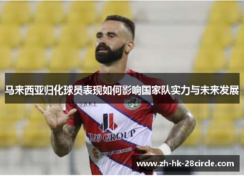 马来西亚归化球员表现如何影响国家队实力与未来发展