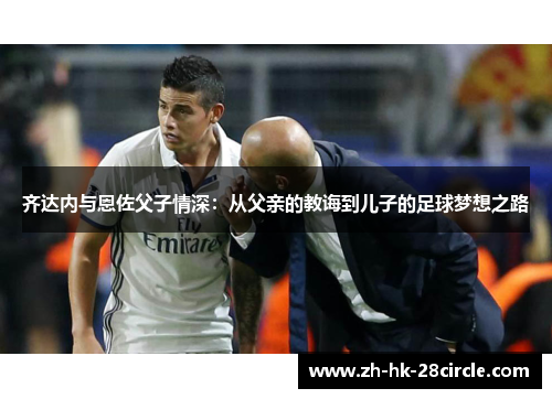 齐达内与恩佐父子情深:从父亲的教诲到儿子的足球梦想之路 齐达内与恩佐父子情深:从父亲的教诲到儿子的足球梦想之路