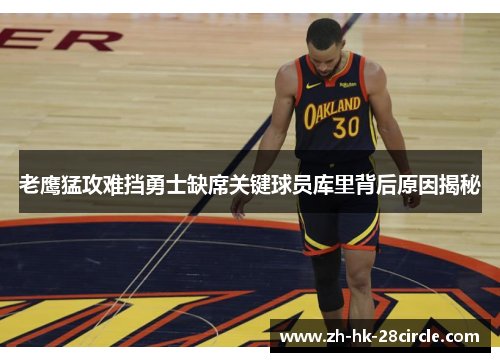 老鹰猛攻难挡勇士缺席关键球员库里背后原因揭秘