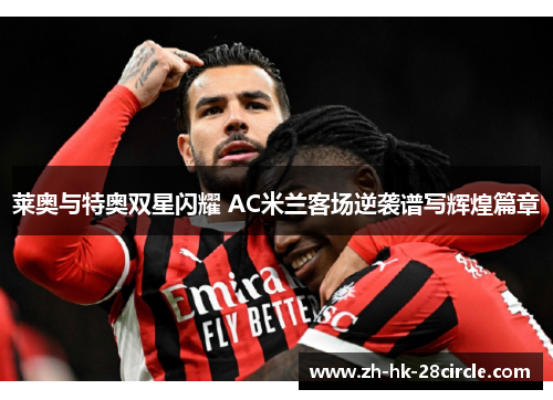 莱奥与特奥双星闪耀 AC米兰客场逆袭谱写辉煌篇章 莱奥与特奥双星闪耀 AC米兰客场逆袭谱写辉煌篇章