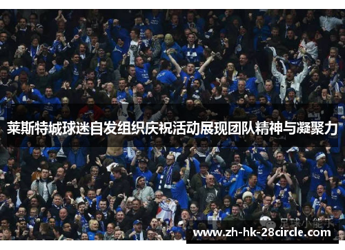 莱斯特城球迷自发组织庆祝活动展现团队精神与凝聚力 莱斯特城球迷自发组织庆祝活动展现团队精神与凝聚力