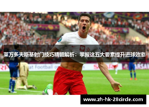 莱万多夫斯基射门技巧精髓解析：掌握这五大要素提升进球效率