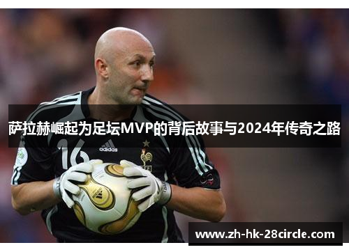 萨拉赫崛起为足坛MVP的背后故事与2024年传奇之路 萨拉赫崛起为足坛MVP的背后故事与2024年传奇之路