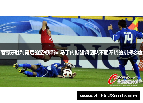 葡萄牙胜利背后的坚韧精神 马丁内斯强调团队不屈不挠的拼搏态度 葡萄牙胜利背后的坚韧精神 马丁内斯强调团队不屈不挠的拼搏态度