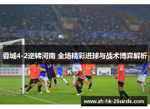 蓉城4-2逆转河南 全场精彩进球与战术博弈解析