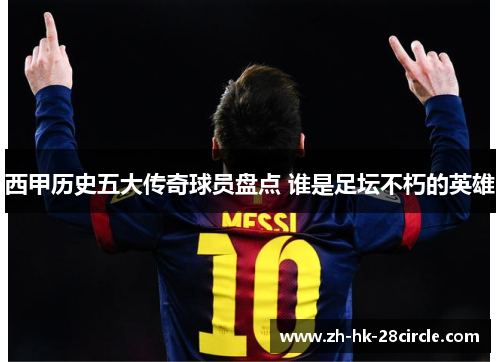 西甲历史五大传奇球员盘点 谁是足坛不朽的英雄 西甲历史五大传奇球员盘点 谁是足坛不朽的英雄