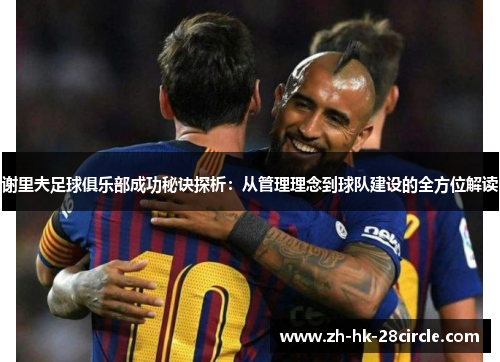 谢里夫足球俱乐部成功秘诀探析:从管理理念到球队建设的全方位解读 谢里夫足球俱乐部成功秘诀探析:从管理理念到球队建设的全方位解读