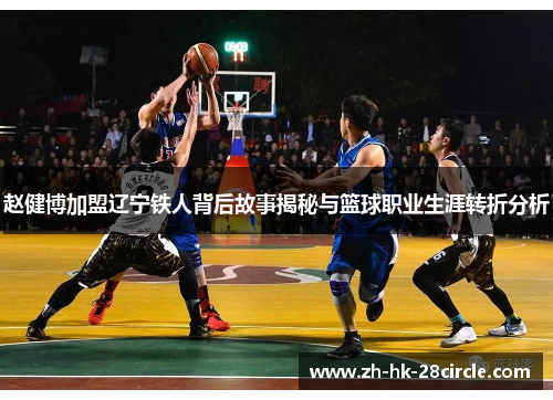赵健博加盟辽宁铁人背后故事揭秘与篮球职业生涯转折分析 赵健博加盟辽宁铁人背后故事揭秘与篮球职业生涯转折分析