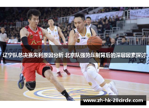 辽宁队总决赛失利原因分析 北京队强势压制背后的深层因素探讨 辽宁队总决赛失利原因分析 北京队强势压制背后的深层因素探讨