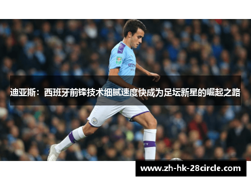 迪亚斯:西班牙前锋技术细腻速度快成为足坛新星的崛起之路 迪亚斯:西班牙前锋技术细腻速度快成为足坛新星的崛起之路