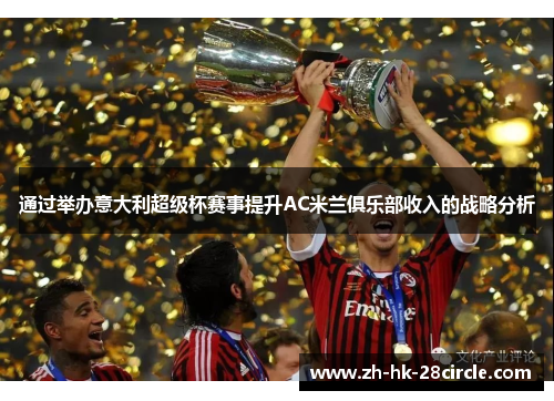 通过举办意大利超级杯赛事提升AC米兰俱乐部收入的战略分析 通过举办意大利超级杯赛事提升AC米兰俱乐部收入的战略分析