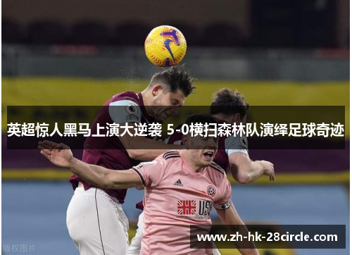 英超惊人黑马上演大逆袭 5-0横扫森林队演绎足球奇迹 英超惊人黑马上演大逆袭 5-0横扫森林队演绎足球奇迹