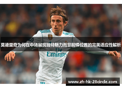 莫德里奇为何在中场展现独特魅力而非前锋位置的完美适应性解析