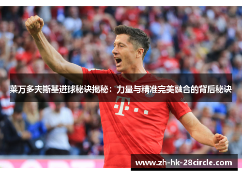 莱万多夫斯基进球秘诀揭秘:力量与精准完美融合的背后秘诀 莱万多夫斯基进球秘诀揭秘:力量与精准完美融合的背后秘诀