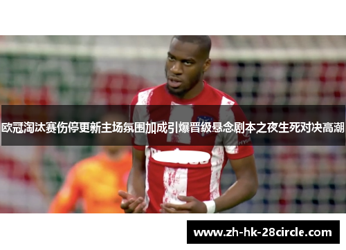 欧冠淘汰赛伤停更新主场氛围加成引爆晋级悬念剧本之夜生死对决高潮