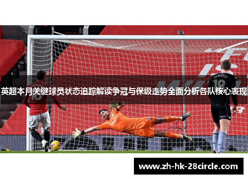 英超本月关键球员状态追踪解读争冠与保级走势全面分析各队核心表现