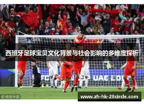 西班牙足球宝贝文化背景与社会影响的多维度探析 西班牙足球宝贝文化背景与社会影响的多维度探析