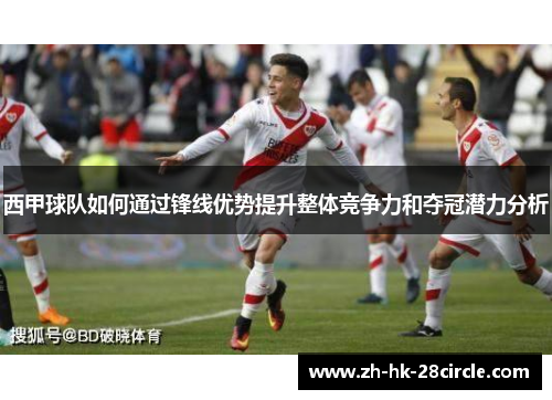 西甲球队如何通过锋线优势提升整体竞争力和夺冠潜力分析 西甲球队如何通过锋线优势提升整体竞争力和夺冠潜力分析