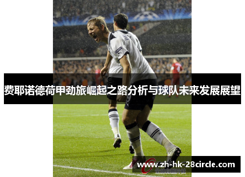 费耶诺德荷甲劲旅崛起之路分析与球队未来发展展望