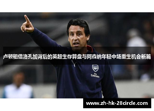 卢顿租借洛孔加背后的英超生存算盘与阿森纳年轻中场重生机会新篇