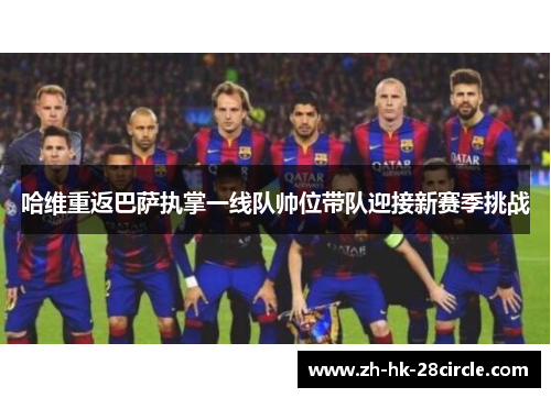 哈维重返巴萨执掌一线队帅位带队迎接新赛季挑战