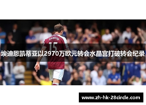 埃迪恩凯蒂亚以2970万欧元转会水晶宫打破转会纪录 埃迪恩凯蒂亚以2970万欧元转会水晶宫打破转会纪录