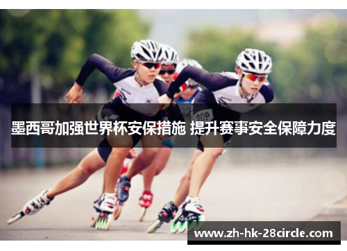 墨西哥加强世界杯安保措施 提升赛事安全保障力度 墨西哥加强世界杯安保措施 提升赛事安全保障力度