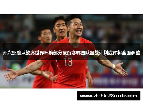 孙兴慜确认缺席世界杯前部分友谊赛韩国队备战计划或许将全面调整