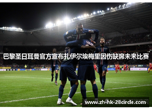 巴黎圣日耳曼官方宣布扎伊尔埃梅里因伤缺席未来比赛