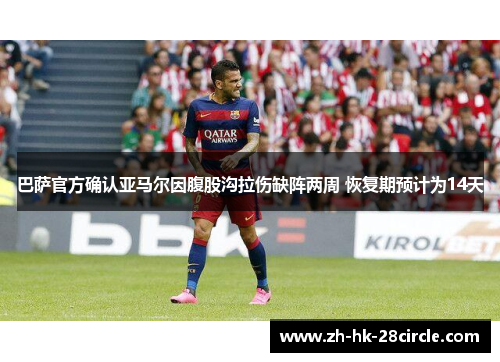 巴萨官方确认亚马尔因腹股沟拉伤缺阵两周 恢复期预计为14天