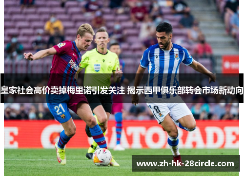 皇家社会高价卖掉梅里诺引发关注 揭示西甲俱乐部转会市场新动向