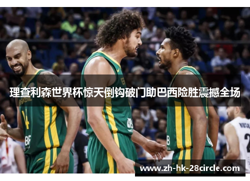 理查利森世界杯惊天倒钩破门助巴西险胜震撼全场