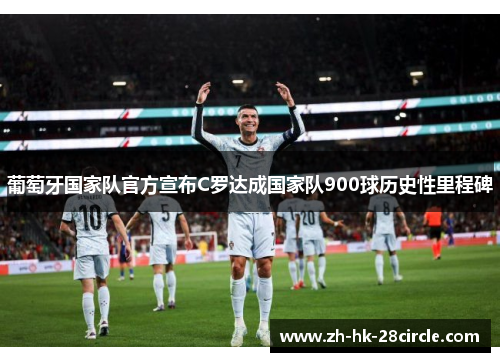 葡萄牙国家队官方宣布C罗达成国家队900球历史性里程碑